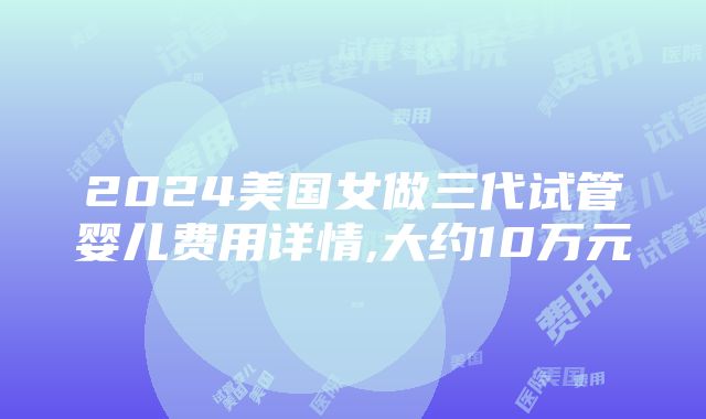 2024美国女做三代试管婴儿费用详情,大约10万元