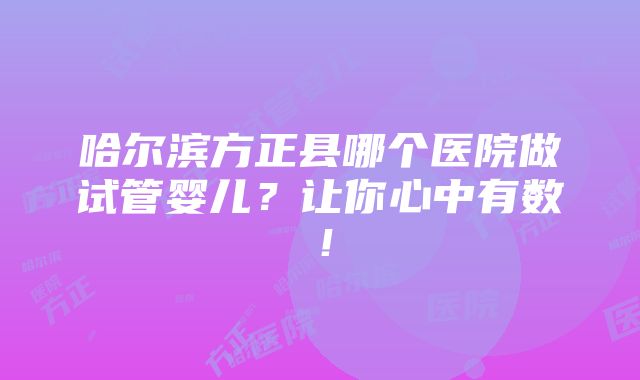 哈尔滨方正县哪个医院做试管婴儿？让你心中有数！