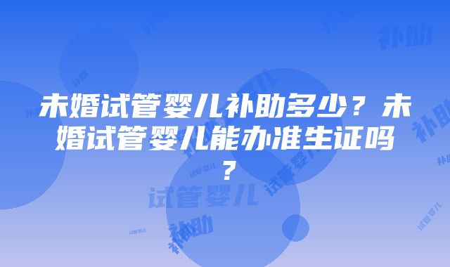 未婚试管婴儿补助多少？未婚试管婴儿能办准生证吗？