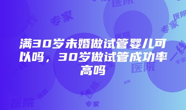 满30岁未婚做试管婴儿可以吗，30岁做试管成功率高吗