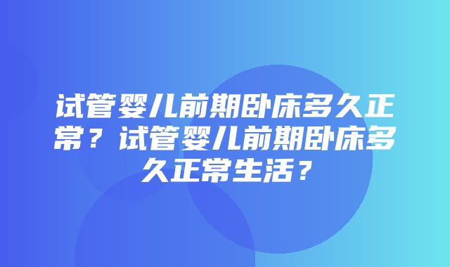 试管婴儿前期卧床多久正常？试管婴儿前期卧床多久正常生活？