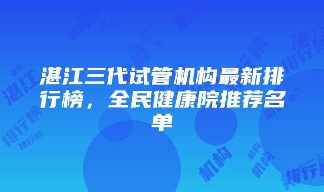 湛江三代试管机构最新排行榜，全民健康院推荐名单