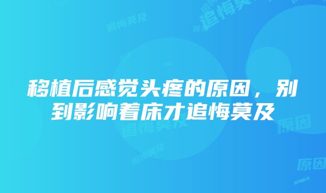 移植后感觉头疼的原因，别到影响着床才追悔莫及