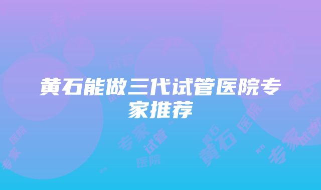 黄石能做三代试管医院专家推荐