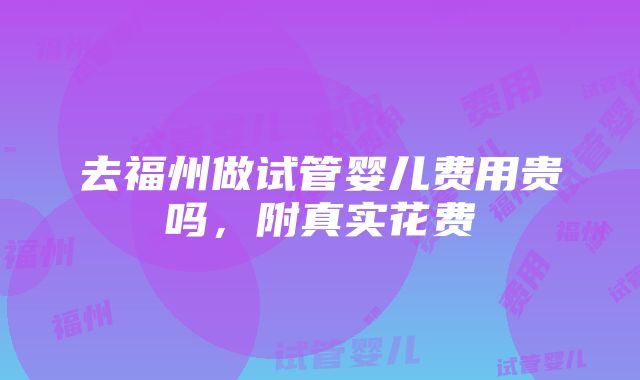 去福州做试管婴儿费用贵吗，附真实花费