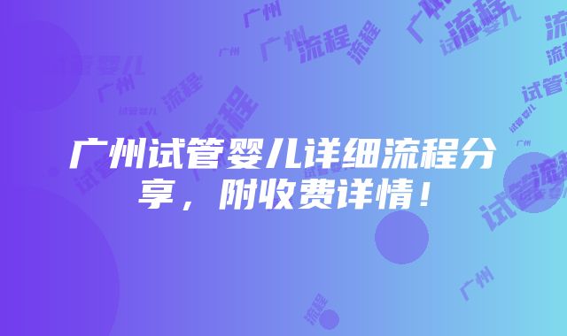 广州试管婴儿详细流程分享，附收费详情！