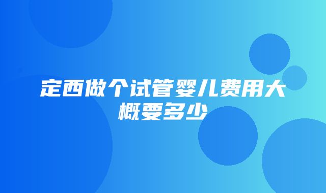 定西做个试管婴儿费用大概要多少