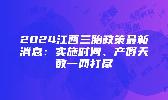 2024江西三胎政策最新消息：实施时间、产假天数一网打尽