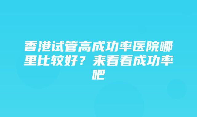 香港试管高成功率医院哪里比较好？来看看成功率吧