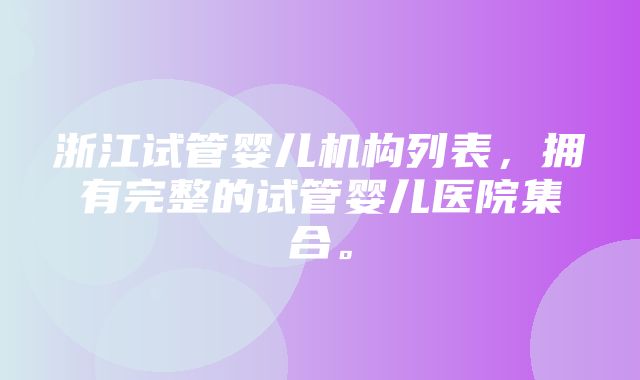 浙江试管婴儿机构列表，拥有完整的试管婴儿医院集合。