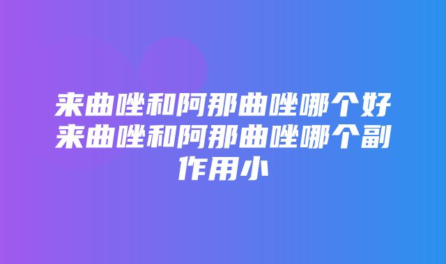 来曲唑和阿那曲唑哪个好来曲唑和阿那曲唑哪个副作用小