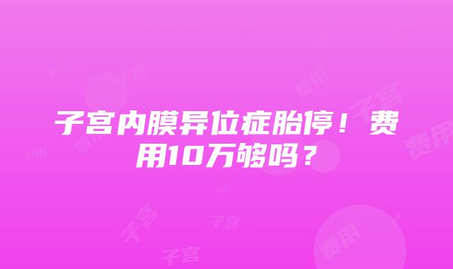 子宫内膜异位症胎停！费用10万够吗？