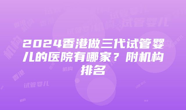 2024香港做三代试管婴儿的医院有哪家？附机构排名