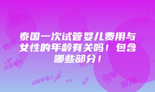 泰国一次试管婴儿费用与女性的年龄有关吗！包含哪些部分！