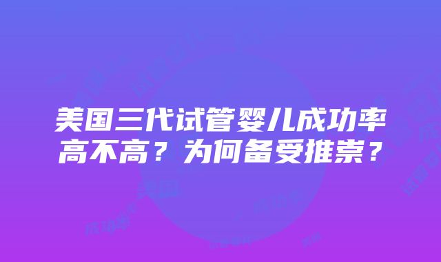 美国三代试管婴儿成功率高不高？为何备受推崇？