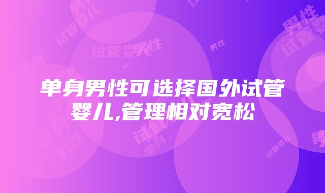 单身男性可选择国外试管婴儿,管理相对宽松