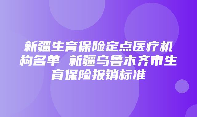 新疆生育保险定点医疗机构名单 新疆乌鲁木齐市生育保险报销标准