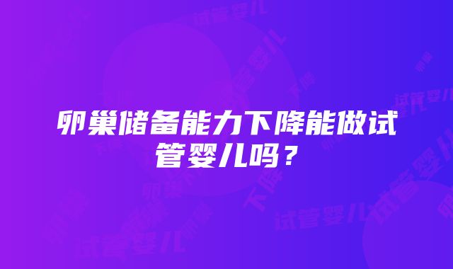 卵巢储备能力下降能做试管婴儿吗？