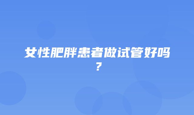 女性肥胖患者做试管好吗？