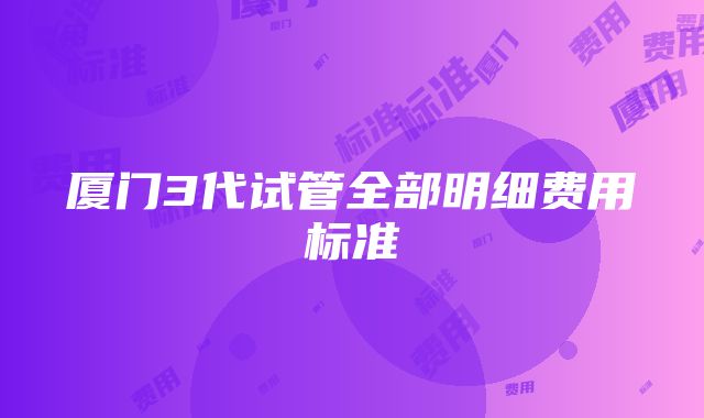 厦门3代试管全部明细费用标准