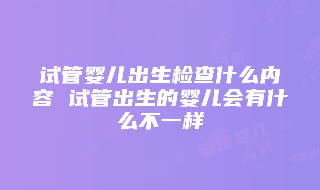 试管婴儿出生检查什么内容 试管出生的婴儿会有什么不一样