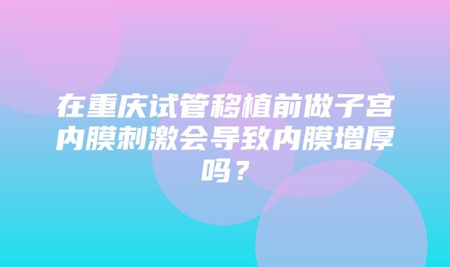 在重庆试管移植前做子宫内膜刺激会导致内膜增厚吗？