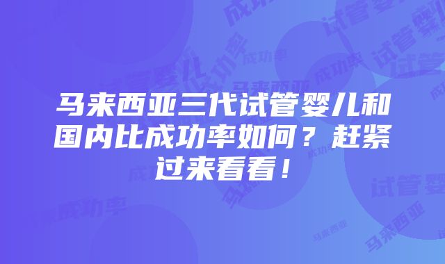 马来西亚三代试管婴儿和国内比成功率如何？赶紧过来看看！