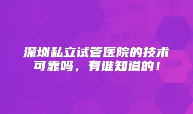 深圳私立试管医院的技术可靠吗，有谁知道的！