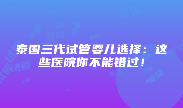 泰国三代试管婴儿选择：这些医院你不能错过！