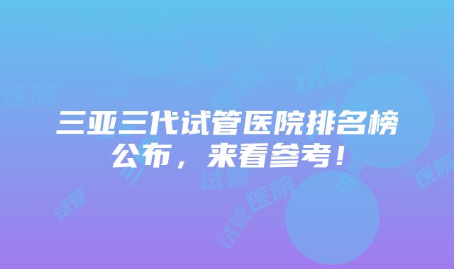 三亚三代试管医院排名榜公布，来看参考！