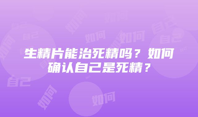 生精片能治死精吗？如何确认自己是死精？