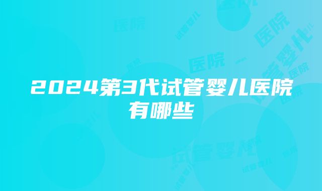 2024第3代试管婴儿医院有哪些