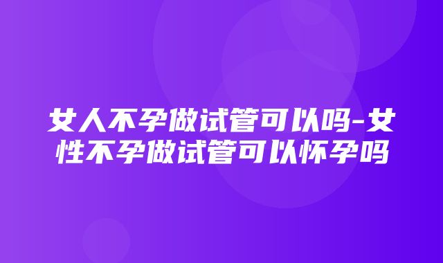 女人不孕做试管可以吗-女性不孕做试管可以怀孕吗