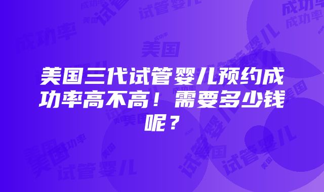 美国三代试管婴儿预约成功率高不高！需要多少钱呢？