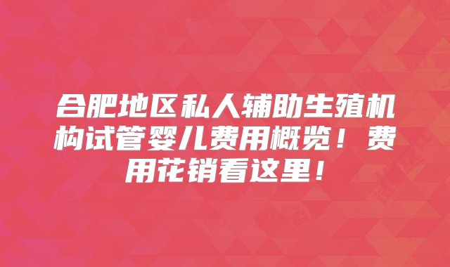 合肥地区私人辅助生殖机构试管婴儿费用概览！费用花销看这里！