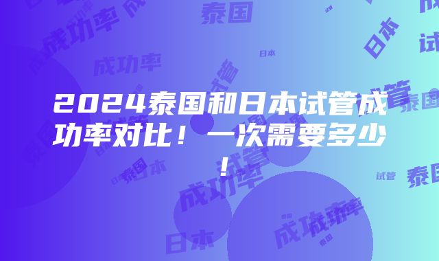 2024泰国和日本试管成功率对比！一次需要多少！