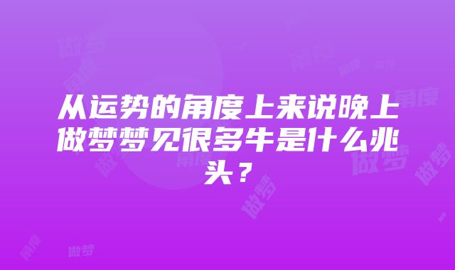 从运势的角度上来说晚上做梦梦见很多牛是什么兆头？