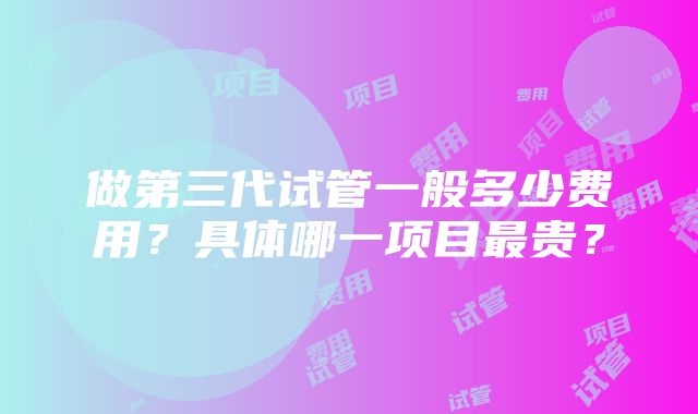 做第三代试管一般多少费用？具体哪一项目最贵？