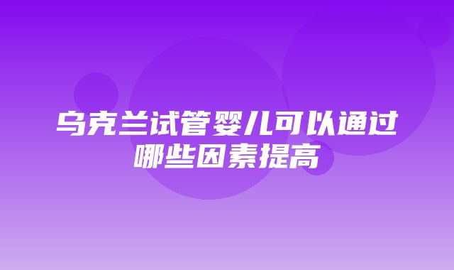 乌克兰试管婴儿可以通过哪些因素提高