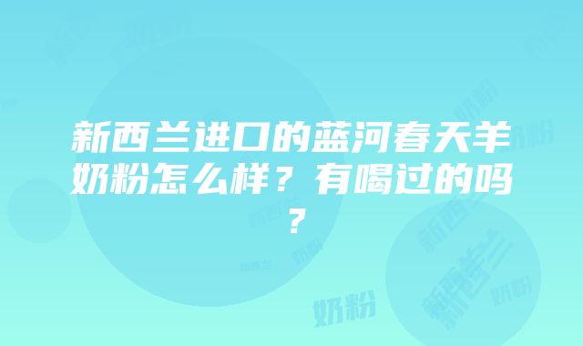 新西兰进口的蓝河春天羊奶粉怎么样？有喝过的吗？