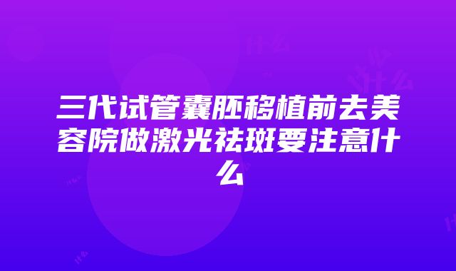 三代试管囊胚移植前去美容院做激光祛斑要注意什么