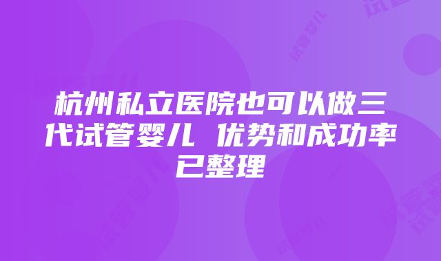 杭州私立医院也可以做三代试管婴儿 优势和成功率已整理