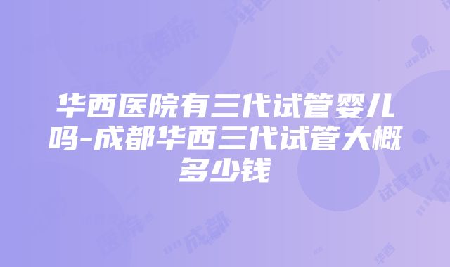 华西医院有三代试管婴儿吗-成都华西三代试管大概多少钱