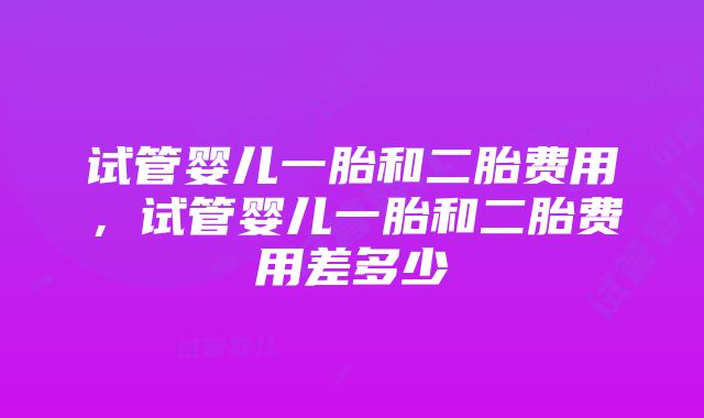 试管婴儿一胎和二胎费用，试管婴儿一胎和二胎费用差多少