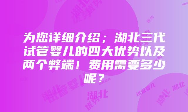 为您详细介绍；湖北三代试管婴儿的四大优势以及两个弊端！费用需要多少呢？