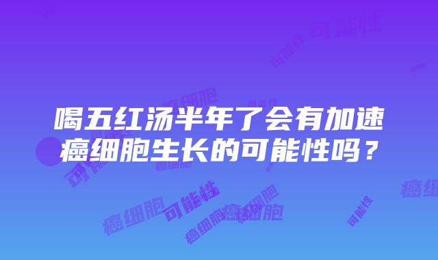 喝五红汤半年了会有加速癌细胞生长的可能性吗？