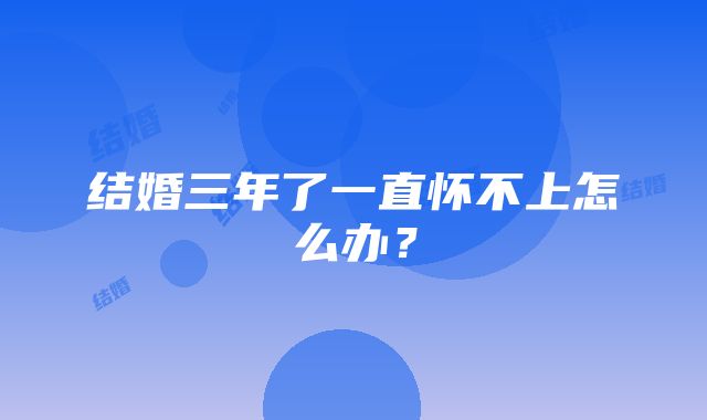 结婚三年了一直怀不上怎么办？