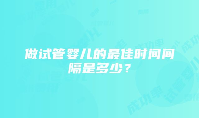 做试管婴儿的最佳时间间隔是多少？