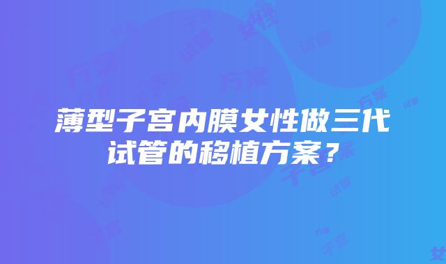 薄型子宫内膜女性做三代试管的移植方案？