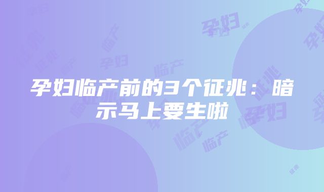 孕妇临产前的3个征兆：暗示马上要生啦